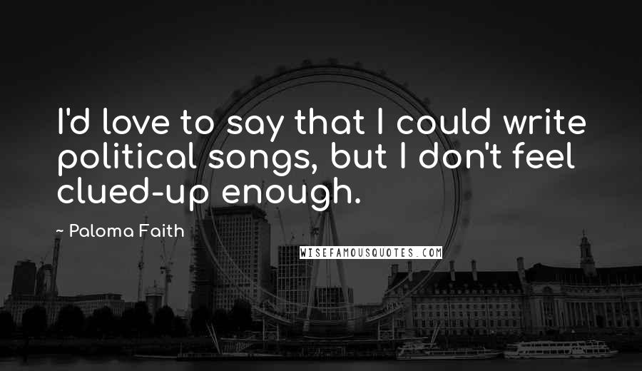 Paloma Faith Quotes: I'd love to say that I could write political songs, but I don't feel clued-up enough.
