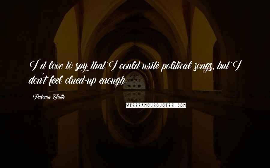 Paloma Faith Quotes: I'd love to say that I could write political songs, but I don't feel clued-up enough.
