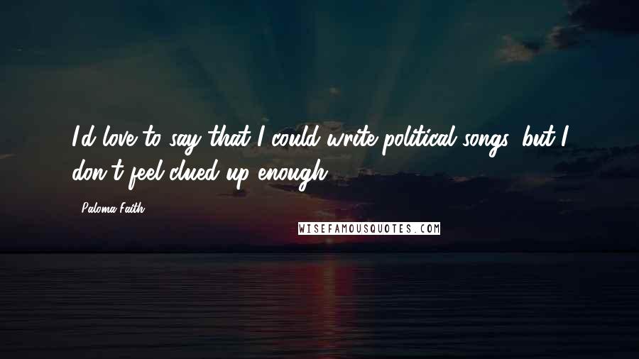 Paloma Faith Quotes: I'd love to say that I could write political songs, but I don't feel clued-up enough.