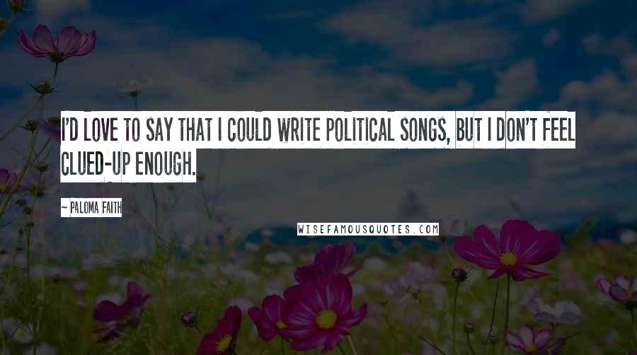 Paloma Faith Quotes: I'd love to say that I could write political songs, but I don't feel clued-up enough.