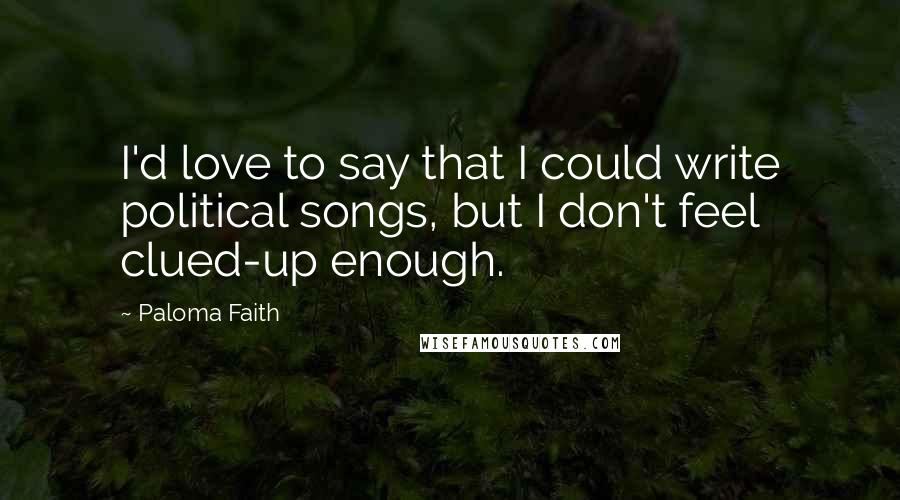 Paloma Faith Quotes: I'd love to say that I could write political songs, but I don't feel clued-up enough.