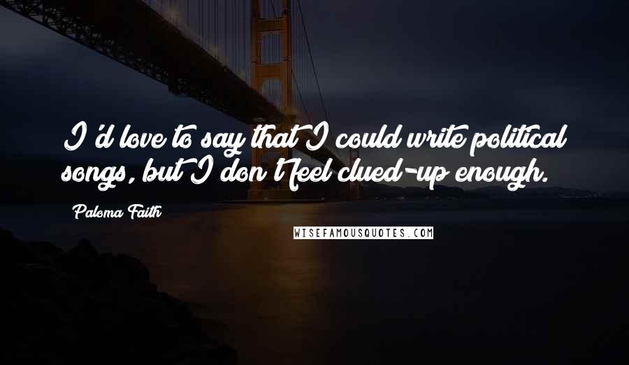Paloma Faith Quotes: I'd love to say that I could write political songs, but I don't feel clued-up enough.