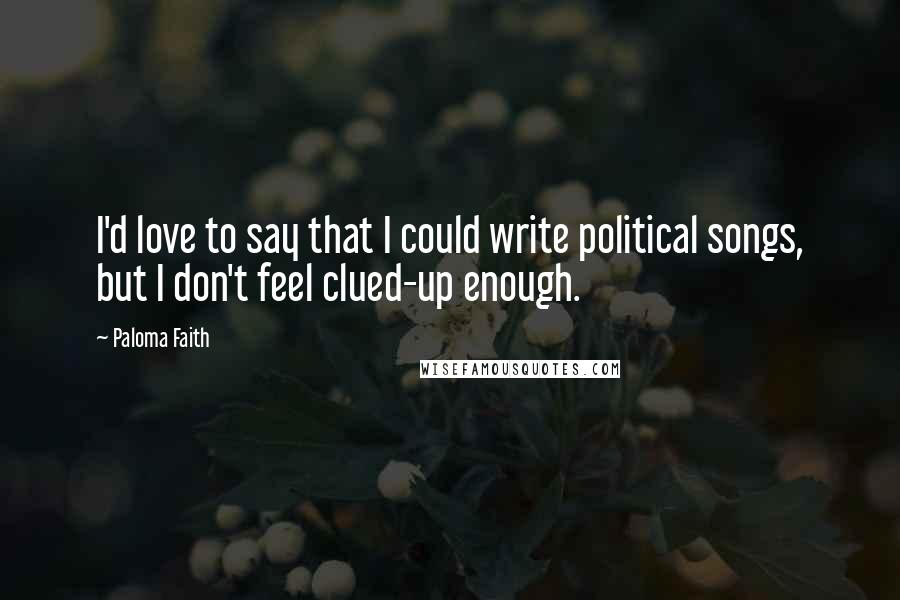 Paloma Faith Quotes: I'd love to say that I could write political songs, but I don't feel clued-up enough.