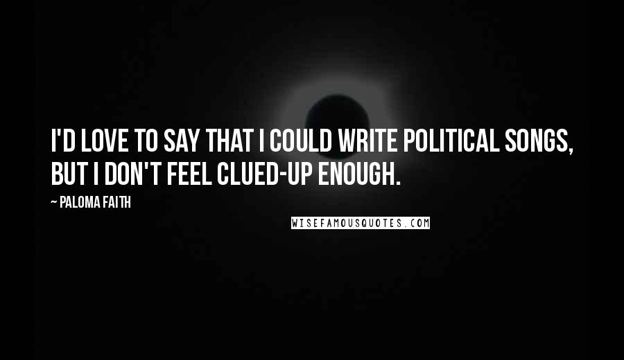 Paloma Faith Quotes: I'd love to say that I could write political songs, but I don't feel clued-up enough.