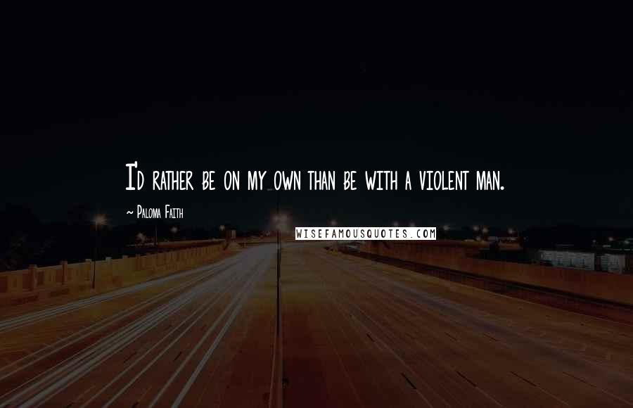 Paloma Faith Quotes: I'd rather be on my own than be with a violent man.