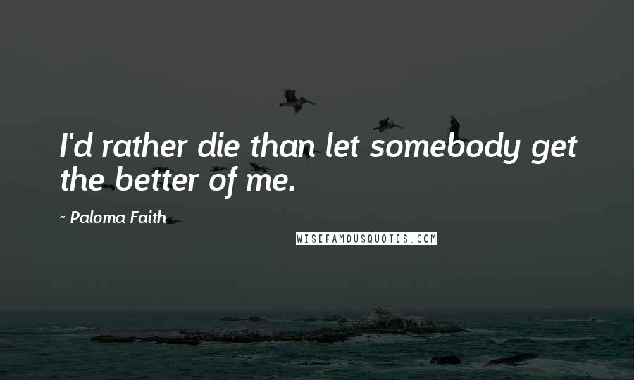 Paloma Faith Quotes: I'd rather die than let somebody get the better of me.