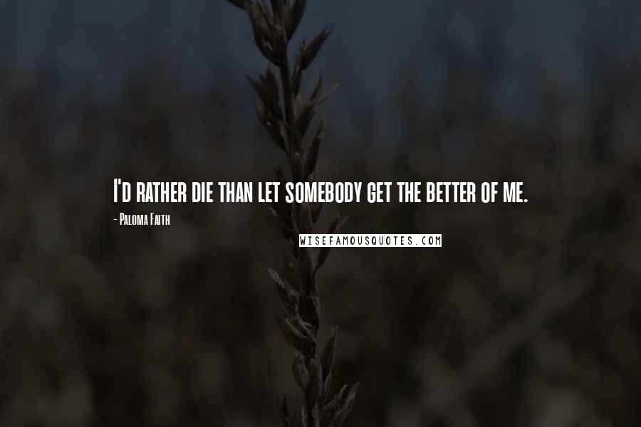 Paloma Faith Quotes: I'd rather die than let somebody get the better of me.