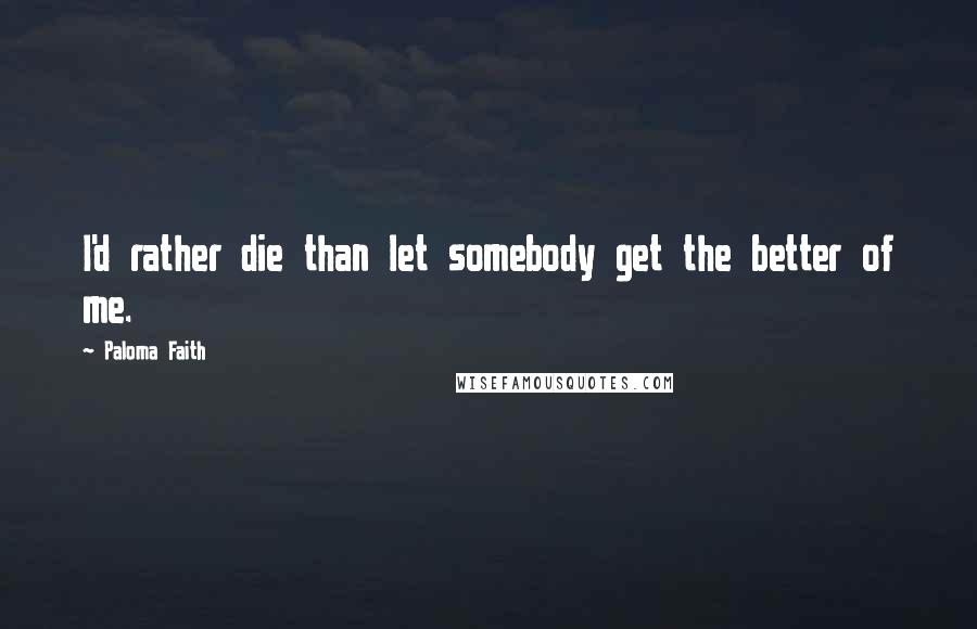 Paloma Faith Quotes: I'd rather die than let somebody get the better of me.