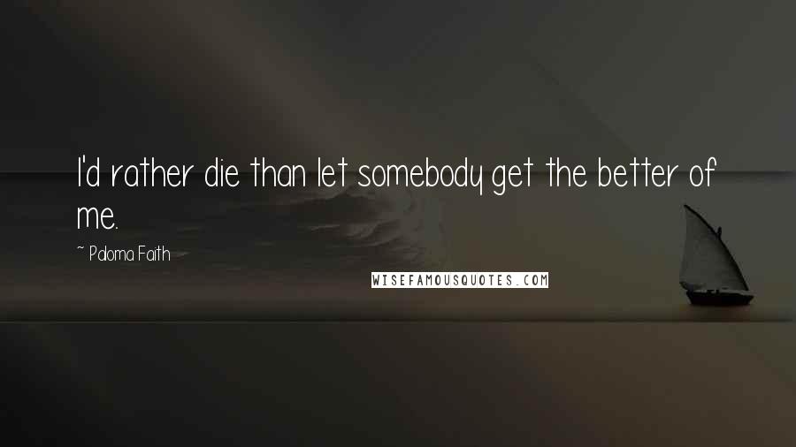 Paloma Faith Quotes: I'd rather die than let somebody get the better of me.