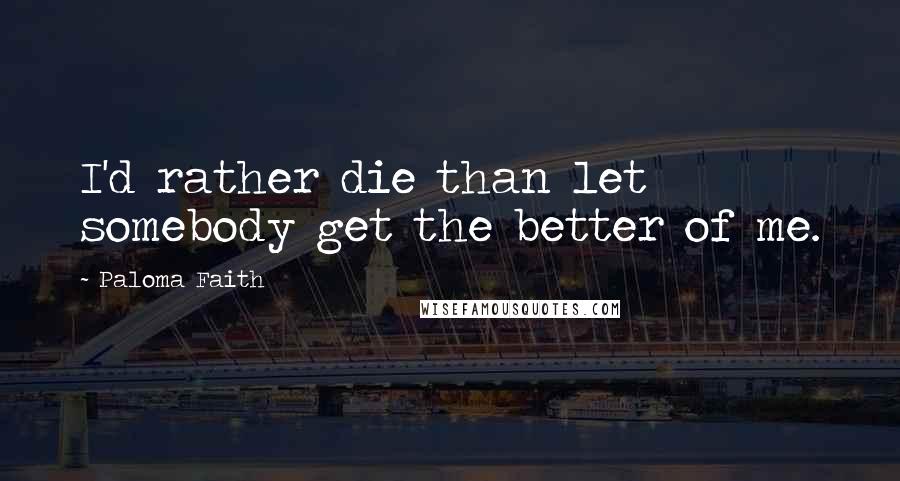 Paloma Faith Quotes: I'd rather die than let somebody get the better of me.