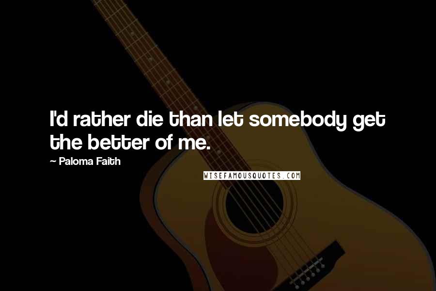 Paloma Faith Quotes: I'd rather die than let somebody get the better of me.