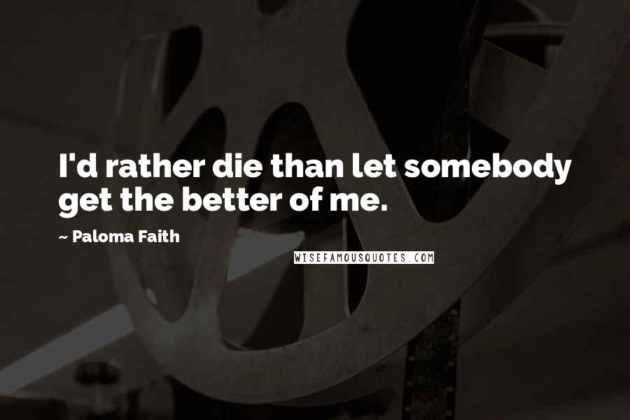 Paloma Faith Quotes: I'd rather die than let somebody get the better of me.