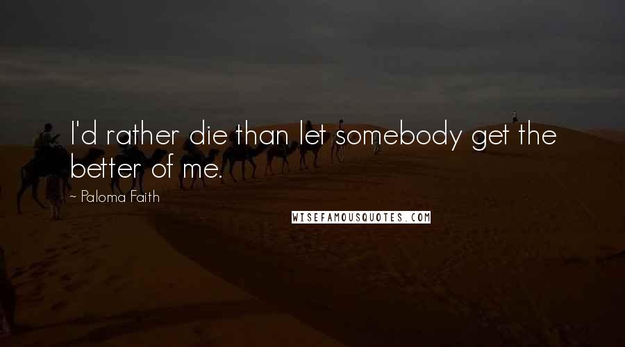 Paloma Faith Quotes: I'd rather die than let somebody get the better of me.