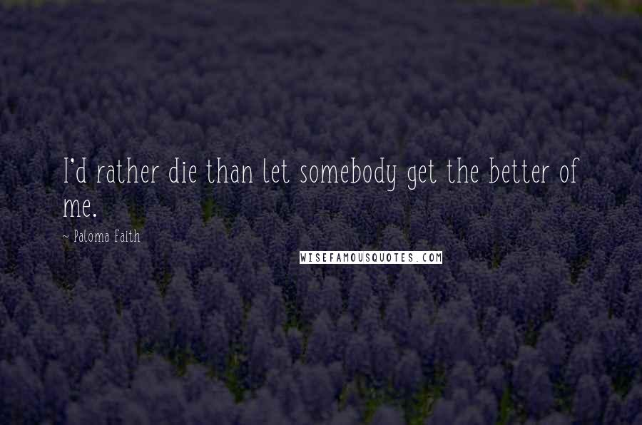 Paloma Faith Quotes: I'd rather die than let somebody get the better of me.