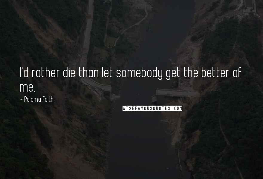 Paloma Faith Quotes: I'd rather die than let somebody get the better of me.