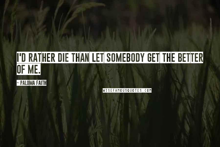 Paloma Faith Quotes: I'd rather die than let somebody get the better of me.