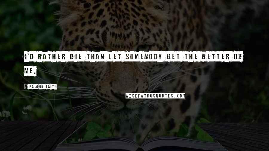 Paloma Faith Quotes: I'd rather die than let somebody get the better of me.