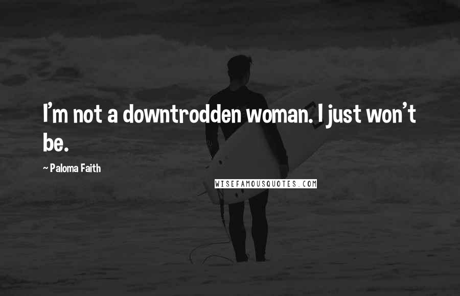 Paloma Faith Quotes: I'm not a downtrodden woman. I just won't be.