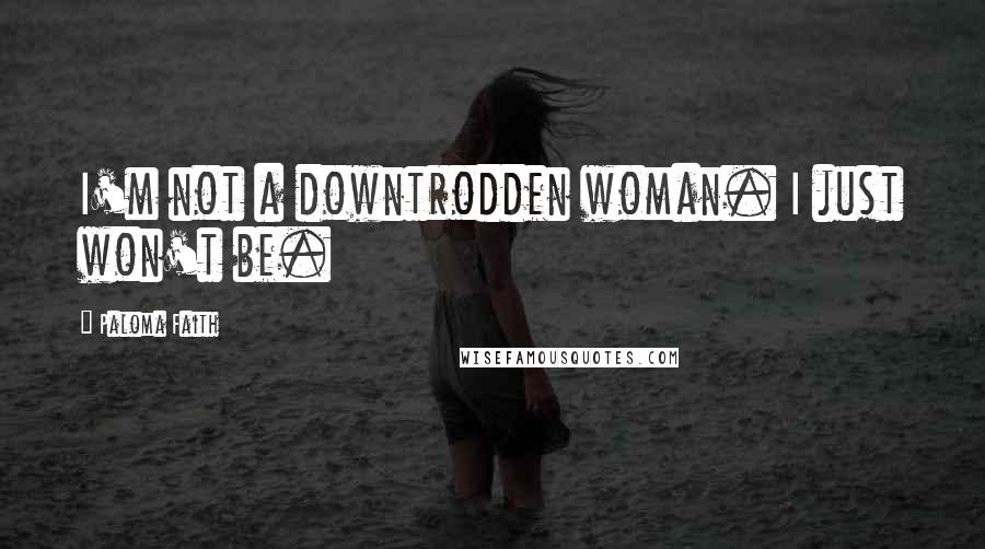 Paloma Faith Quotes: I'm not a downtrodden woman. I just won't be.