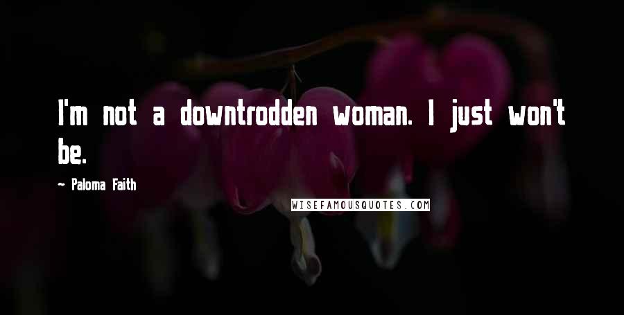 Paloma Faith Quotes: I'm not a downtrodden woman. I just won't be.