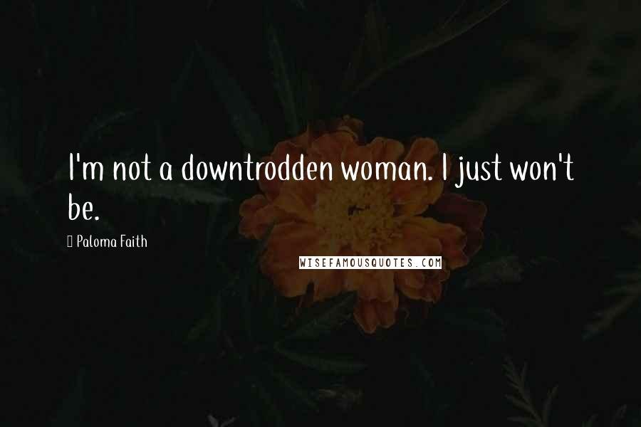 Paloma Faith Quotes: I'm not a downtrodden woman. I just won't be.