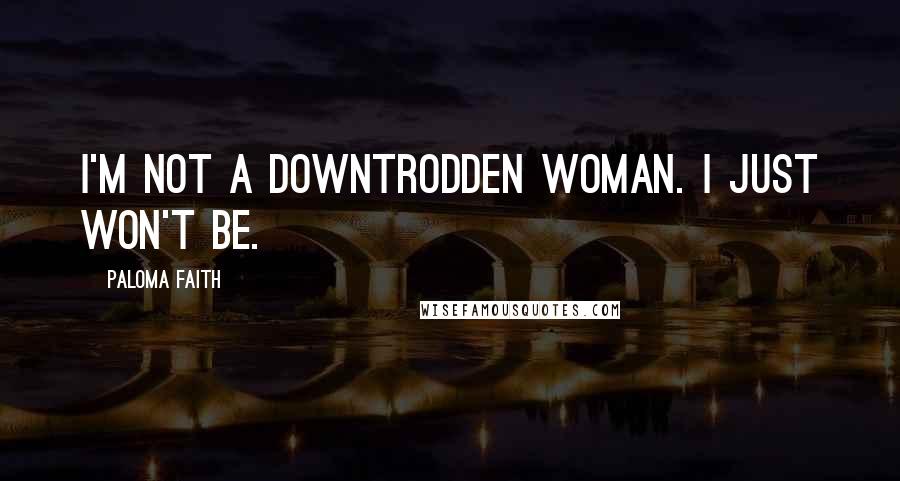 Paloma Faith Quotes: I'm not a downtrodden woman. I just won't be.