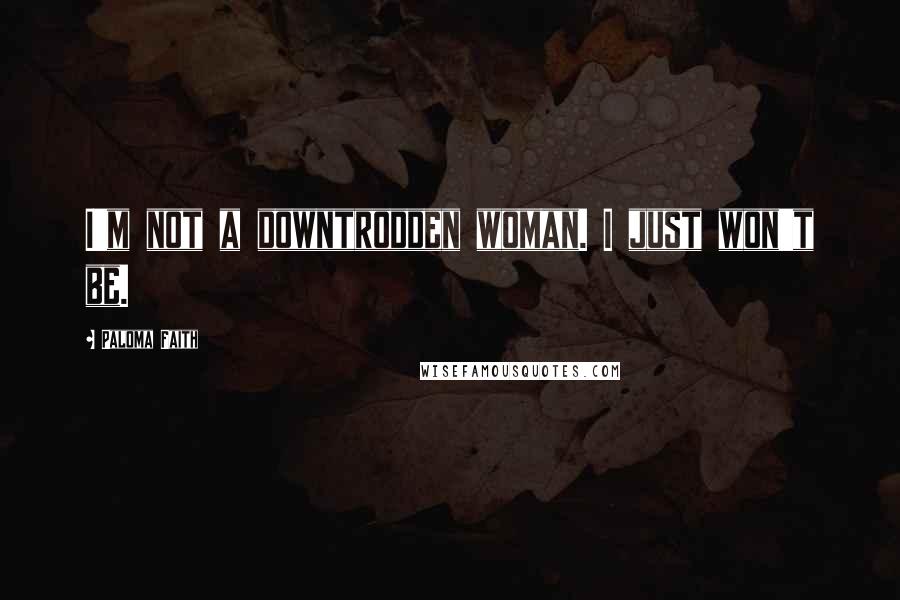 Paloma Faith Quotes: I'm not a downtrodden woman. I just won't be.