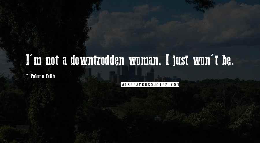 Paloma Faith Quotes: I'm not a downtrodden woman. I just won't be.