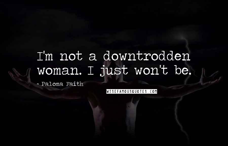 Paloma Faith Quotes: I'm not a downtrodden woman. I just won't be.