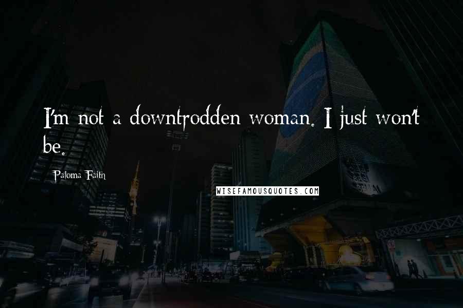 Paloma Faith Quotes: I'm not a downtrodden woman. I just won't be.