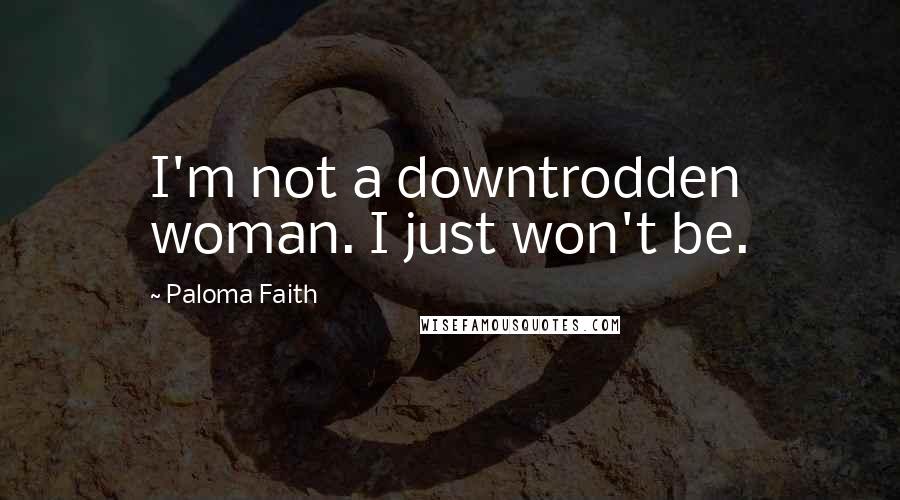 Paloma Faith Quotes: I'm not a downtrodden woman. I just won't be.