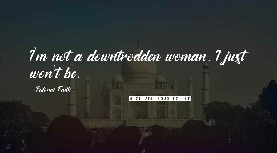 Paloma Faith Quotes: I'm not a downtrodden woman. I just won't be.