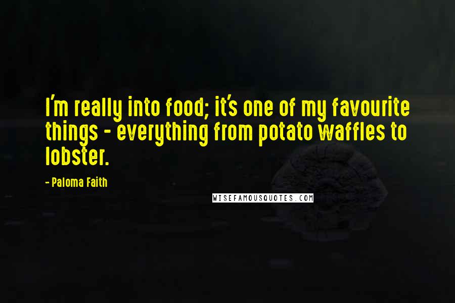Paloma Faith Quotes: I'm really into food; it's one of my favourite things - everything from potato waffles to lobster.