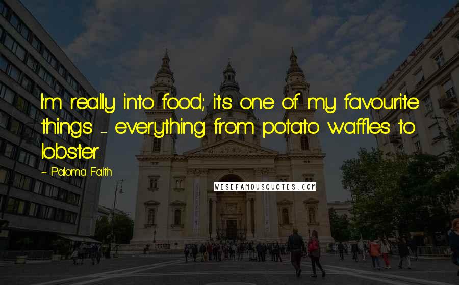 Paloma Faith Quotes: I'm really into food; it's one of my favourite things - everything from potato waffles to lobster.