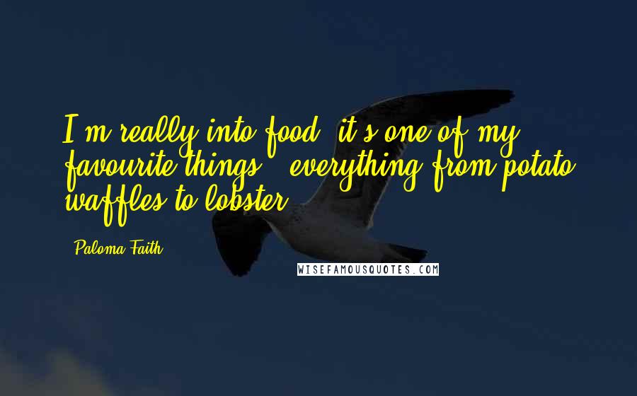 Paloma Faith Quotes: I'm really into food; it's one of my favourite things - everything from potato waffles to lobster.