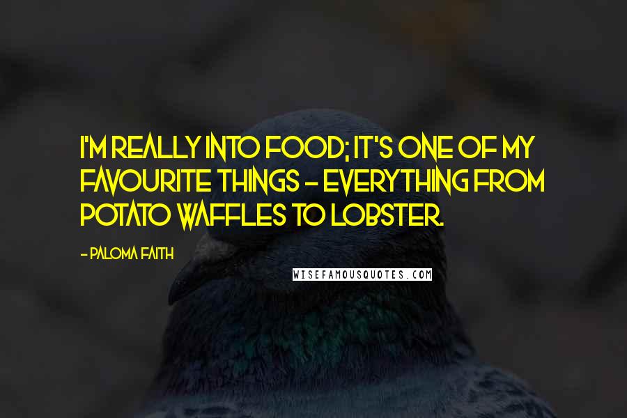 Paloma Faith Quotes: I'm really into food; it's one of my favourite things - everything from potato waffles to lobster.