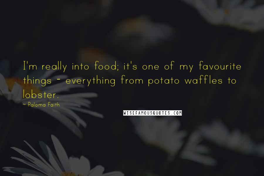 Paloma Faith Quotes: I'm really into food; it's one of my favourite things - everything from potato waffles to lobster.