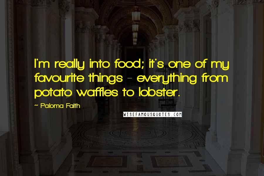 Paloma Faith Quotes: I'm really into food; it's one of my favourite things - everything from potato waffles to lobster.