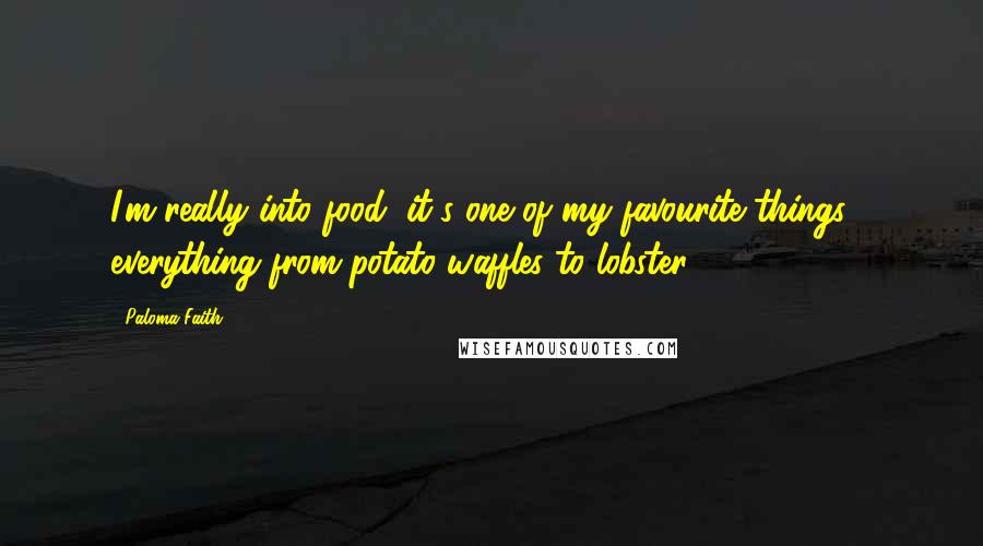 Paloma Faith Quotes: I'm really into food; it's one of my favourite things - everything from potato waffles to lobster.