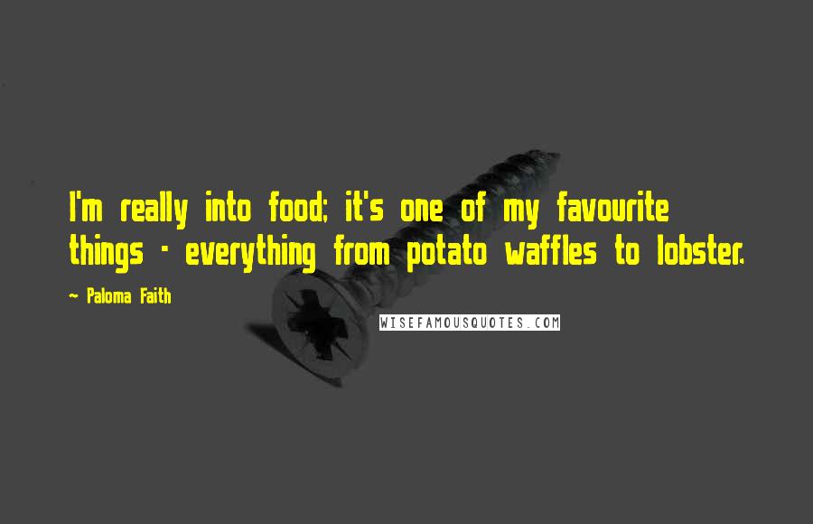 Paloma Faith Quotes: I'm really into food; it's one of my favourite things - everything from potato waffles to lobster.