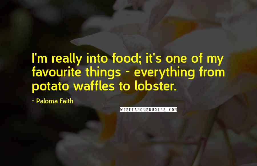 Paloma Faith Quotes: I'm really into food; it's one of my favourite things - everything from potato waffles to lobster.