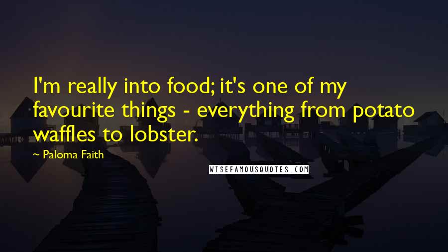 Paloma Faith Quotes: I'm really into food; it's one of my favourite things - everything from potato waffles to lobster.