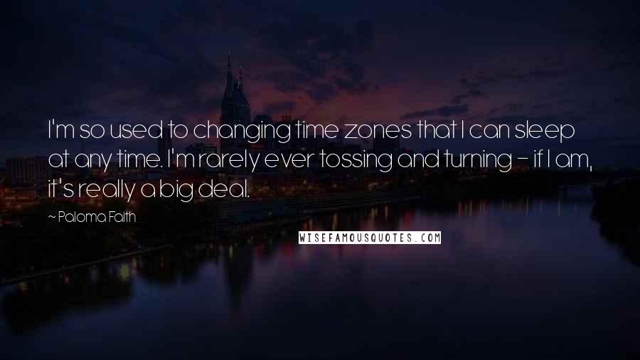 Paloma Faith Quotes: I'm so used to changing time zones that I can sleep at any time. I'm rarely ever tossing and turning - if I am, it's really a big deal.