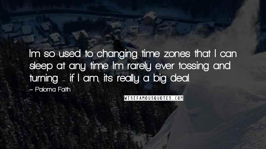 Paloma Faith Quotes: I'm so used to changing time zones that I can sleep at any time. I'm rarely ever tossing and turning - if I am, it's really a big deal.