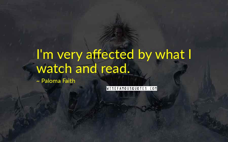 Paloma Faith Quotes: I'm very affected by what I watch and read.