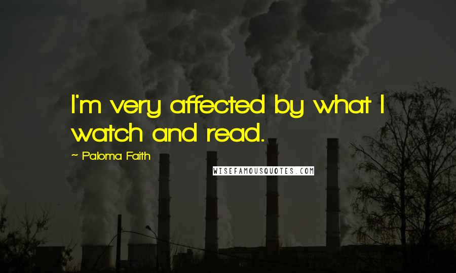 Paloma Faith Quotes: I'm very affected by what I watch and read.