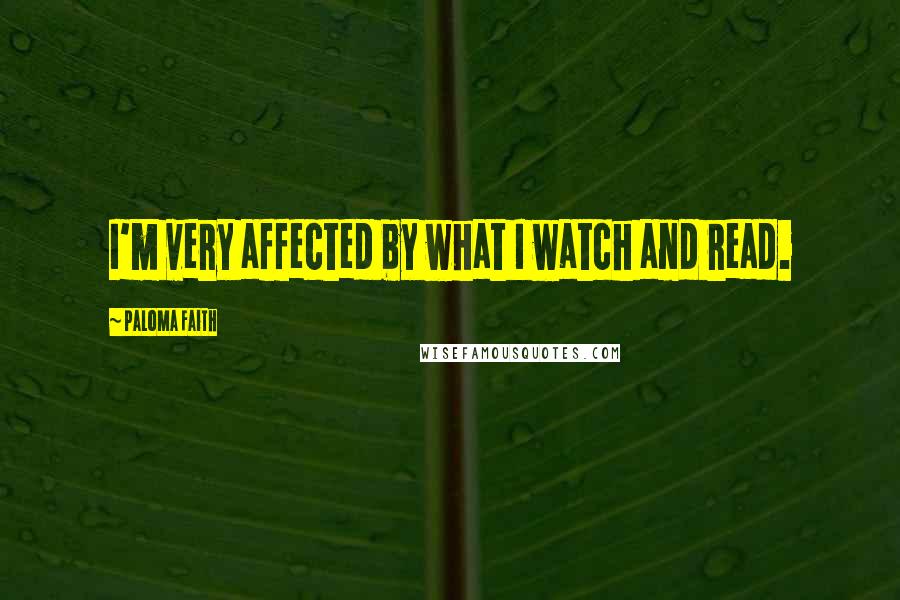 Paloma Faith Quotes: I'm very affected by what I watch and read.