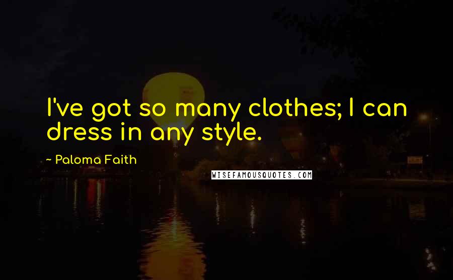 Paloma Faith Quotes: I've got so many clothes; I can dress in any style.