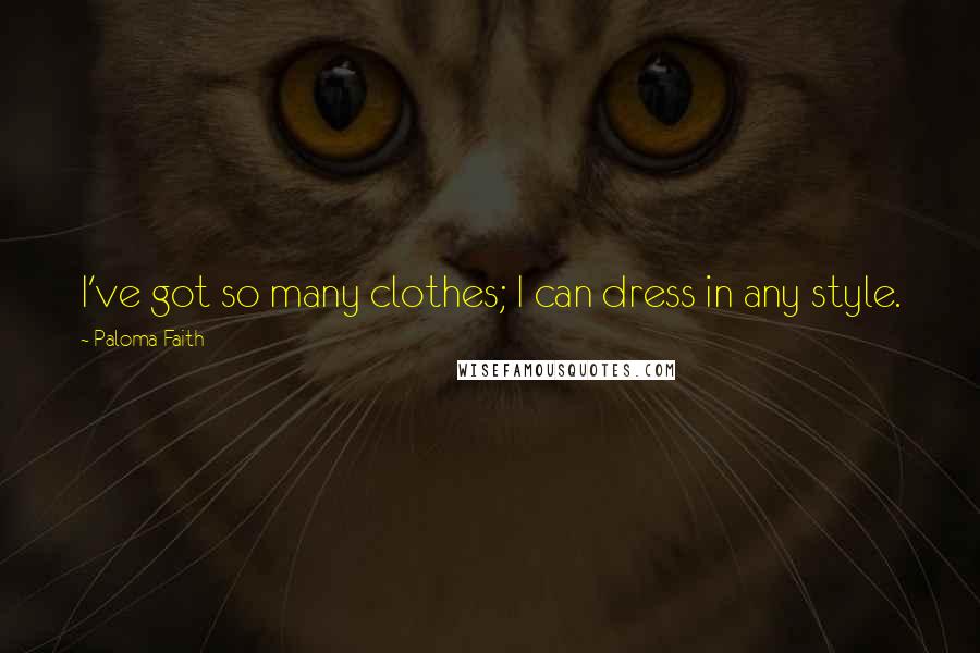 Paloma Faith Quotes: I've got so many clothes; I can dress in any style.