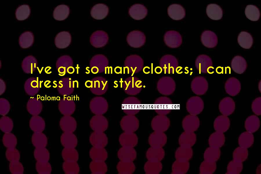 Paloma Faith Quotes: I've got so many clothes; I can dress in any style.